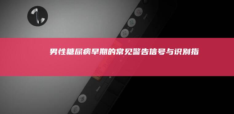 男性糖尿病早期的常见警告信号与识别指南